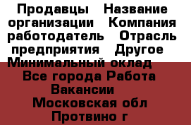 Продавцы › Название организации ­ Компания-работодатель › Отрасль предприятия ­ Другое › Минимальный оклад ­ 1 - Все города Работа » Вакансии   . Московская обл.,Протвино г.